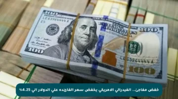 خفض مفاجئ.. الفيدرالي الأمريكي يخفض سعر الفائدة على الدولار إلى 4.25%